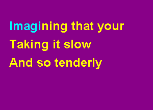 Imagining that your
Taking it slow

And so tenderly