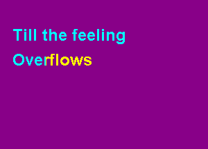Till the feeling
Overflows