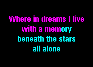 Where in dreams I live
with a memory

beneath the stars
all alone