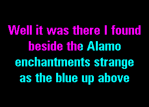 Well it was there I found
beside the Alamo
enchantments strange
as the blue up above