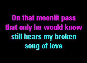On that moonlit pass
that only he would know
still hears my broken
song of love