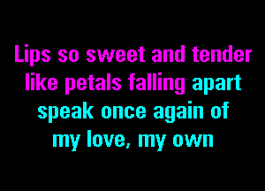 Lips so sweet and tender
like petals falling apart
speak once again of
my love, my own