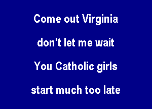Come out Virginia

don't let me wait

You Catholic girls

start much too late