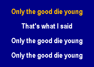 Only the good die young
That's what I said

Only the good die young

Only the good die young