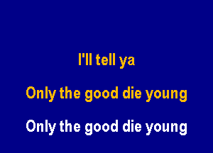 I'll tell ya
Only the good die young

Only the good die young