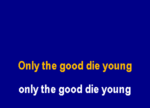Only the good die young

only the good die young