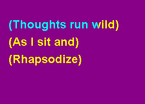 (Thoughts run wild)
(As I sit and)

(Rhapsodize)