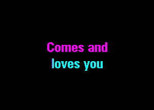 Comes and

loves you