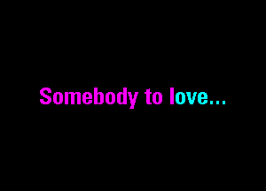Somebody to love...