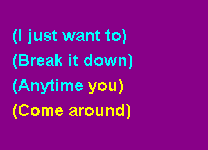 (I just want to)
(Break it down)

(Anytime you)
(Come around)