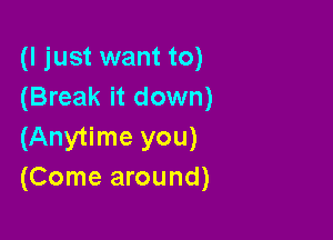 (I just want to)
(Break it down)

(Anytime you)
(Come around)