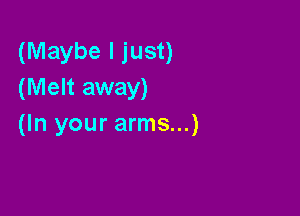 (Maybe I just)
(Melt away)

(In your arms...)