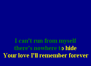 I can't run from myself
there's nowhere to hide
Your love I'll remember forever