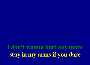 I don't wanna hurt any more
stay in my arms if you dare