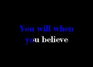 You Will When

you believe