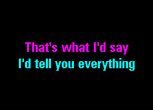 That's what I'd say

I'd tell you everything