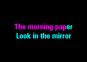 The morning paper

Look in the mirror