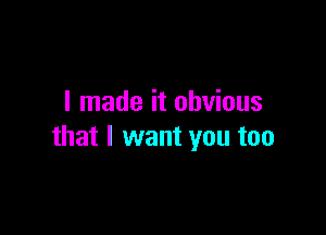 I made it obvious

that I want you too