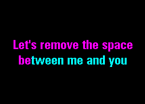 Let's remove the space

between me and you