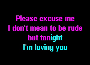 Please excuse me
I don't mean to be rude

but tonight
I'm loving you