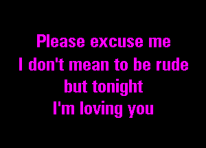 Please excuse me
I don't mean to be rude

but tonight
I'm loving you