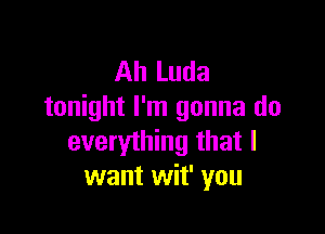 Ah Luda
tonight I'm gonna do

everything that I
want wit' you