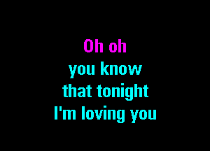 Oh oh
you know

that tonight
I'm loving you