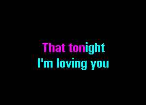 That tonight

I'm loving you