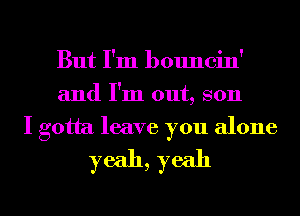 But I'm bouncin'
and I'm out, son

I gotta leave you alone
yeah, yeah