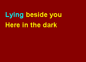 Lying beside you
Here in the dark