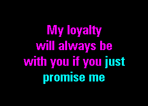 My loyalty
will always be

with you if you just
promise me