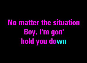 No matter the situation

Boy, I'm gon'
hold you down