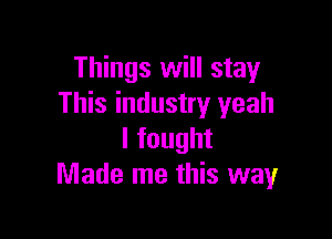 Things will stay
This industry yeah

lfought
Made me this way