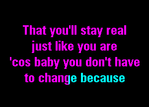 That you'll stay real
iust like you are

'cos baby you don't have
to change because