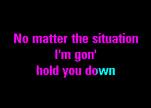 No matter the situation

I'm gon'
hold you down