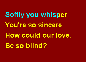 Softly you whisper
You're so sincere

How could our love,
Be so blind?