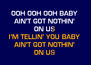 00H 00H 00H BABY
AIMT GOT NOTHIN'
0N US
I'M TELLIN' YOU BABY
AIN'T GUT NOTHIN'
0N US