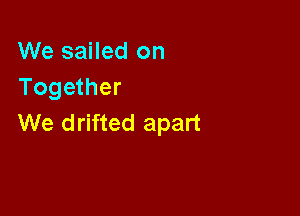 We sailed on
Together

We drifted apart