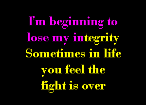 I'm beginning to

lose my integrity

Sometimes in life
you feel the

fight is over I