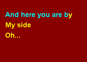 And here you are by
My side

Oh...