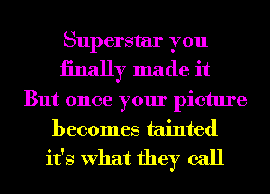 Superstar you
iinally made it

But once your picture
becomes tainted
it's What they call