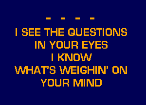 I SEE THE QUESTIONS
IN YOUR EYES
I KNOW
WHATS WEIGHIN' ON
YOUR MIND