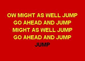 0W MIGHT AS WELL JUMP
G0 AHEAD AND JUMP
MIGHT AS WELL JUMP
G0 AHEAD AND JUMP