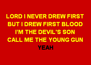 LORD I NEVER DREW FIRST
BUT I DREW FIRST BLOOD
PM THE DEVIL'S SON
CALL ME THE YOUNG GUN