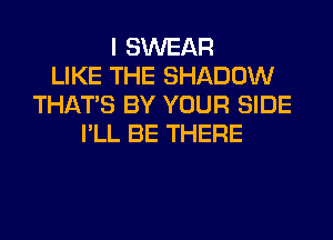 I SWEAR
LIKE THE SHADOW
THAT'S BY YOUR SIDE
I'LL BE THERE