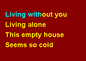Living without you
Living alone

This empty house
Seems so cold