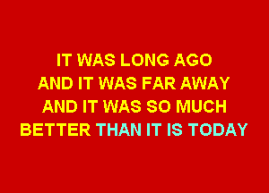 IT WAS LONG AGO
AND IT WAS FAR AWAY
AND IT WAS SO MUCH
BETTER THAN IT IS TODAY