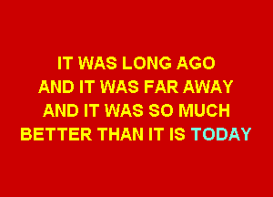 IT WAS LONG AGO
AND IT WAS FAR AWAY
AND IT WAS SO MUCH
BETTER THAN IT IS TODAY