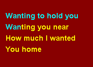 Wanting to hold you
Wanting you near

How much I wanted
You home