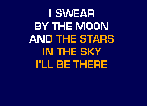 I SWEAR
BY THE MOON
AND THE STARS
IN THE SKY

I'LL BE THERE